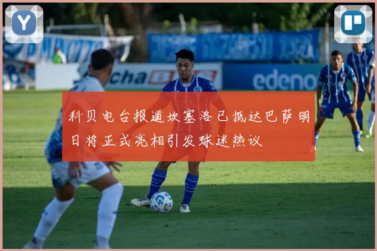 科贝电台报道坎塞洛已抵达巴萨明日将正式亮相引发球迷热议
