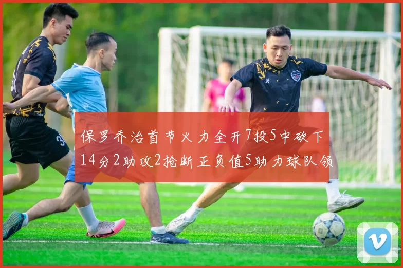 保罗乔治首节火力全开7投5中砍下14分2助攻2抢断正负值5助力球队领先
