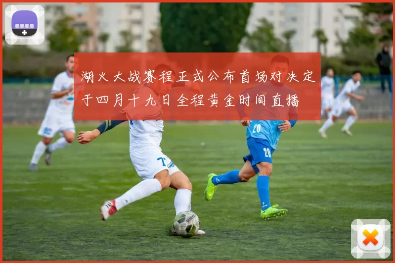 湖火大战赛程正式公布首场对决定于四月十九日全程黄金时间直播