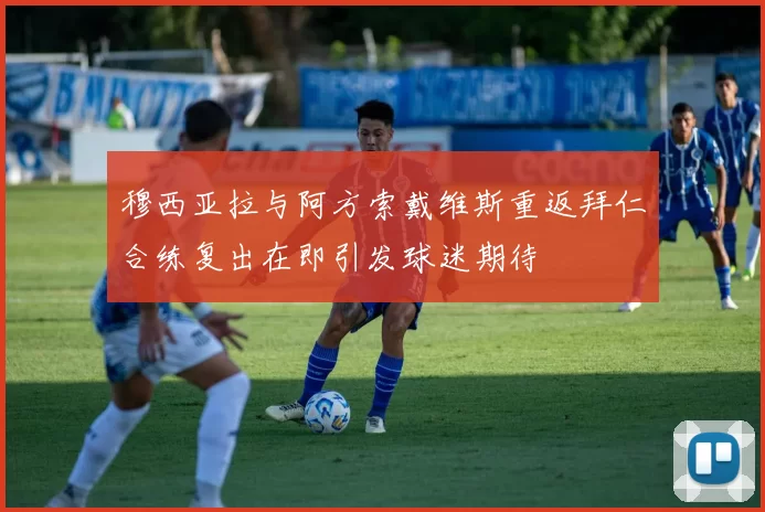 穆西亚拉与阿方索戴维斯重返拜仁合练复出在即引发球迷期待