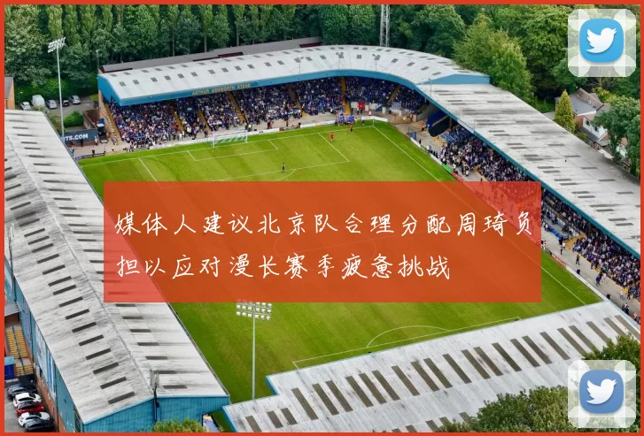 媒体人建议北京队合理分配周琦负担以应对漫长赛季疲惫挑战