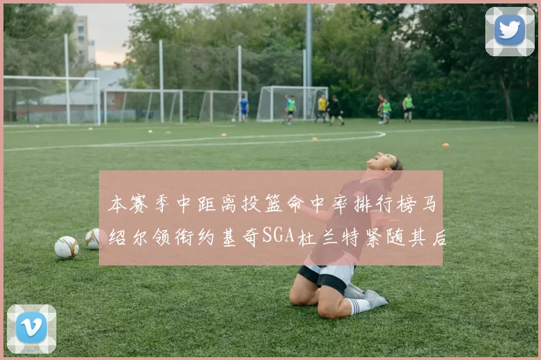 本赛季中距离投篮命中率排行榜马绍尔领衔约基奇SGA杜兰特紧随其后