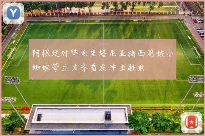 阿根廷对阵毛里塔尼亚梅西恩佐小蜘蛛等主力齐首发冲击胜利