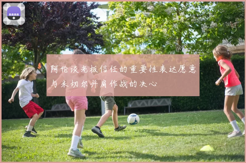 阿伦谈老板信任的重要性表达愿意与米切尔并肩作战的决心