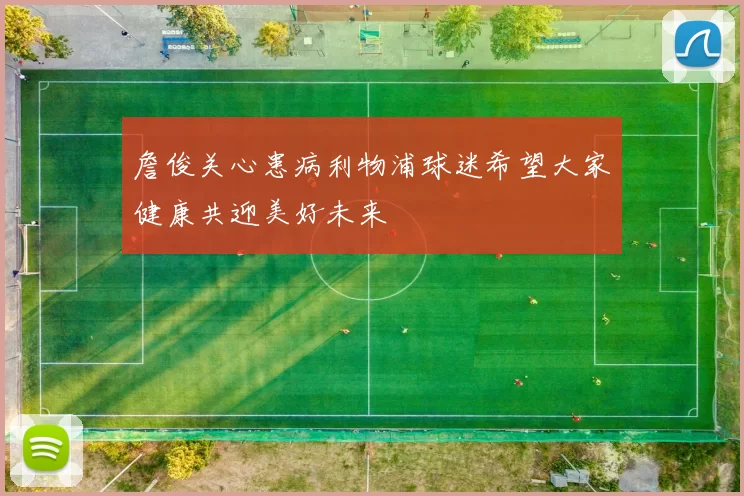 詹俊关心患病利物浦球迷希望大家健康共迎美好未来