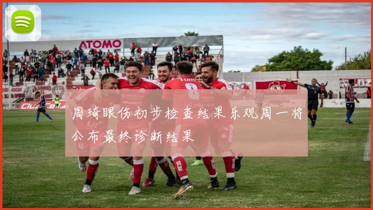 周琦眼伤初步检查结果乐观周一将公布最终诊断结果