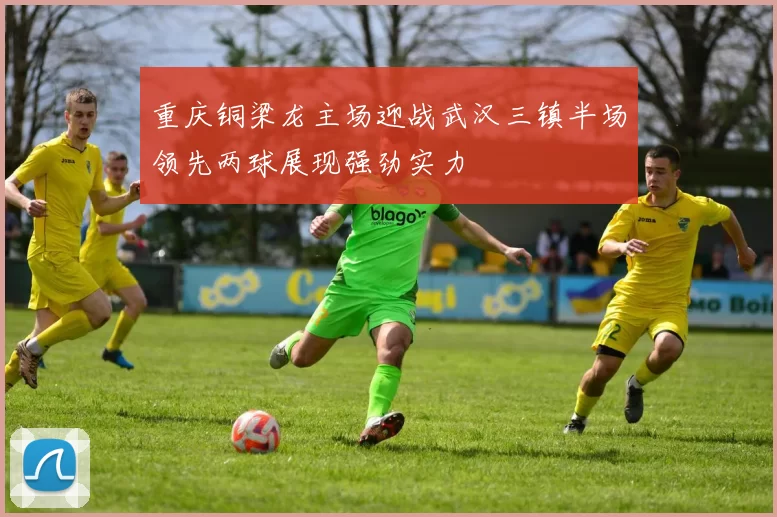 重庆铜梁龙主场迎战武汉三镇半场领先两球展现强劲实力