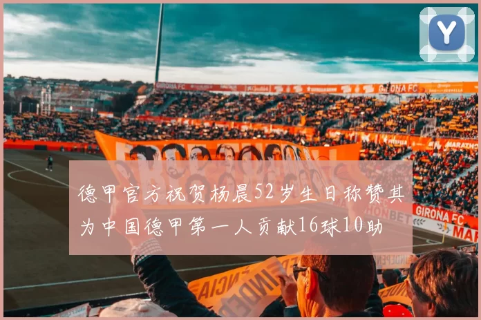 德甲官方祝贺杨晨52岁生日称赞其为中国德甲第一人贡献16球10助