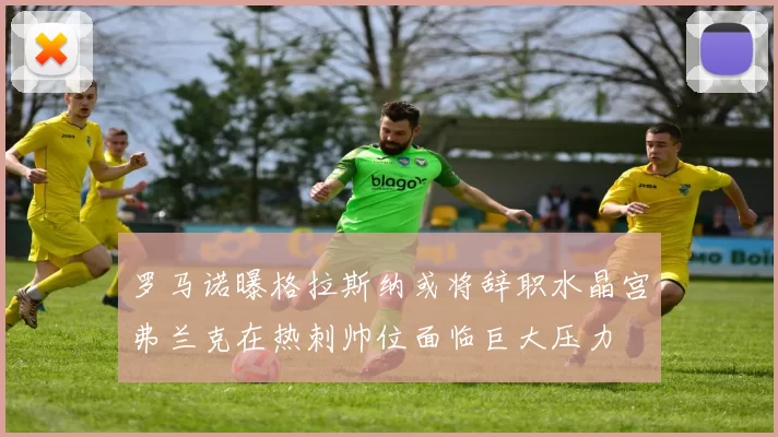 罗马诺曝格拉斯纳或将辞职水晶宫弗兰克在热刺帅位面临巨大压力
