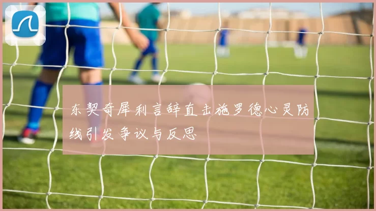 东契奇犀利言辞直击施罗德心灵防线引发争议与反思