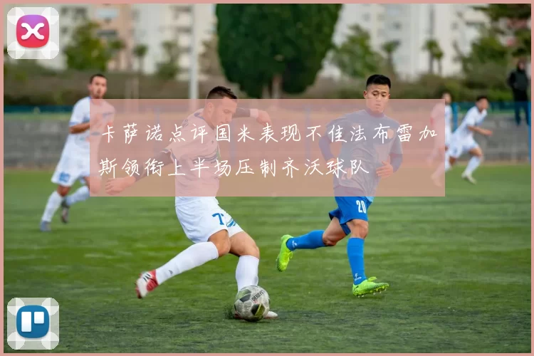 卡萨诺点评国米表现不佳法布雷加斯领衔上半场压制齐沃球队