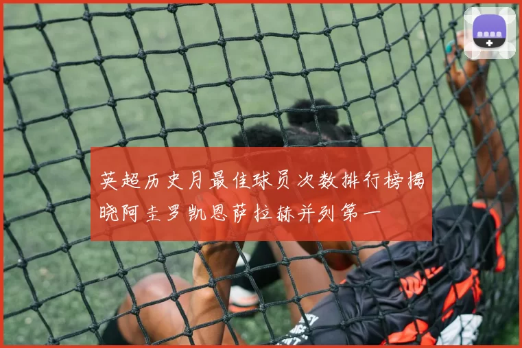 英超历史月最佳球员次数排行榜揭晓阿圭罗凯恩萨拉赫并列第一