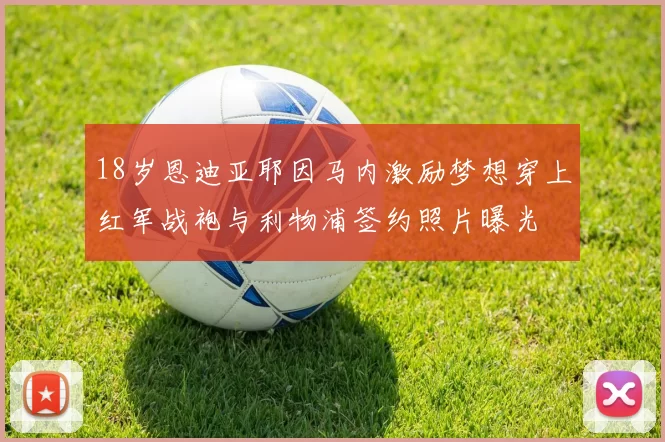 18岁恩迪亚耶因马内激励梦想穿上红军战袍与利物浦签约照片曝光