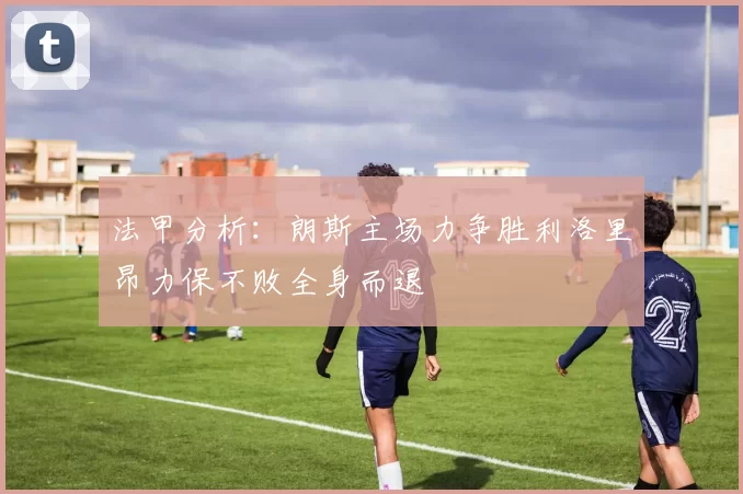 法甲分析：朗斯主场力争胜利洛里昂力保不败全身而退