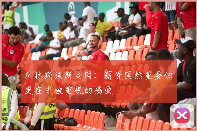 科林斯谈新合同：薪资固然重要但更在乎被重视的感受