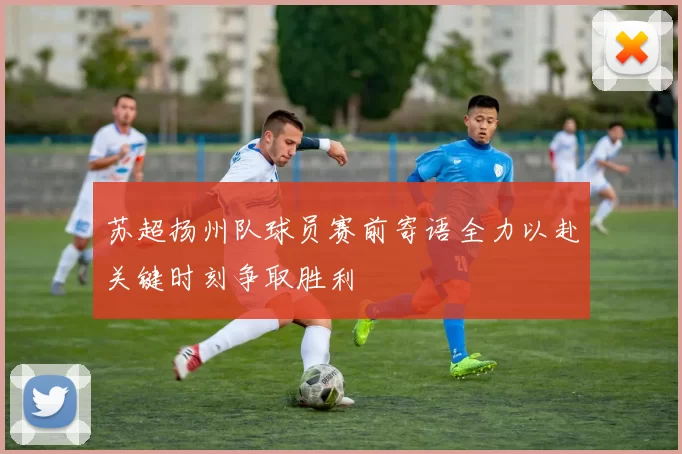 苏超扬州队球员赛前寄语全力以赴关键时刻争取胜利