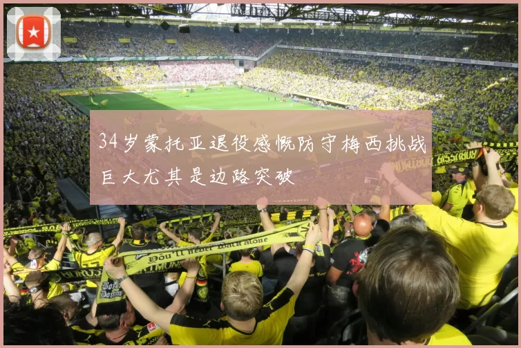 34岁蒙托亚退役感慨防守梅西挑战巨大尤其是边路突破