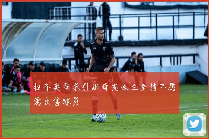 拉齐奥寻求引进奇克米兰坚持不愿意出售球员
