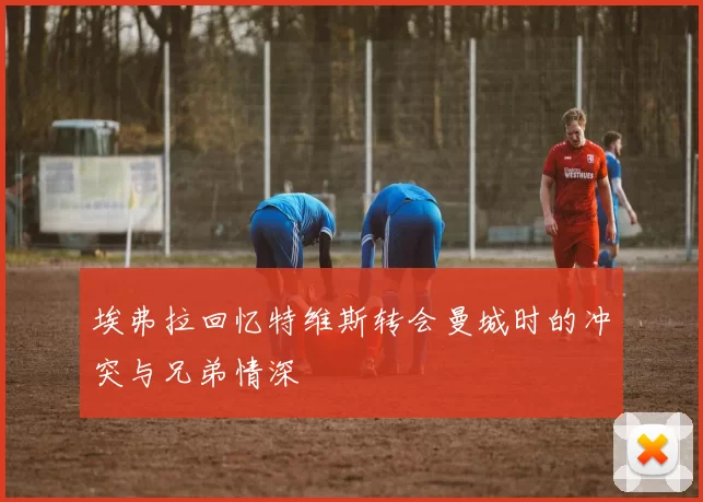 埃弗拉回忆特维斯转会曼城时的冲突与兄弟情深