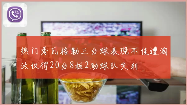 热门秀瓦格勒三分球表现不佳遭淘汰仅得20分8板2助球队失利