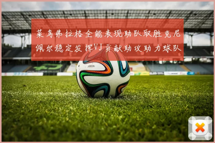 菜鸟弗拉格全能表现助队取胜克尼佩尔稳定发挥VJ贡献助攻助力球队进攻