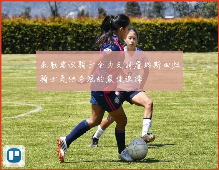 米勒建议骑士全力支持詹姆斯回归骑士是他夺冠的最佳选择