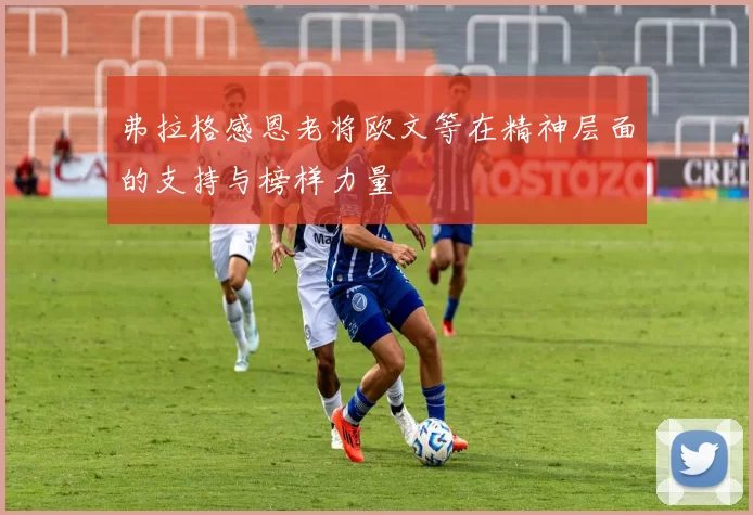 弗拉格感恩老将欧文等在精神层面的支持与榜样力量